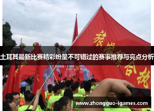 土耳其最新比赛精彩纷呈不可错过的赛事推荐与亮点分析