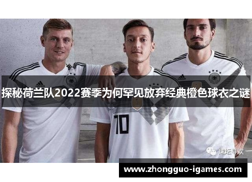 探秘荷兰队2022赛季为何罕见放弃经典橙色球衣之谜