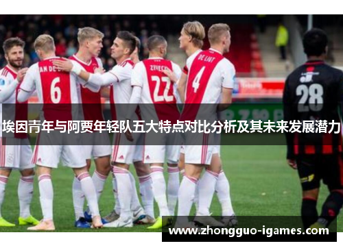 埃因青年与阿贾年轻队五大特点对比分析及其未来发展潜力