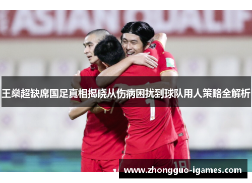 王燊超缺席国足真相揭晓从伤病困扰到球队用人策略全解析