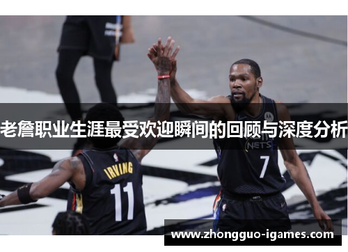 老詹职业生涯最受欢迎瞬间的回顾与深度分析