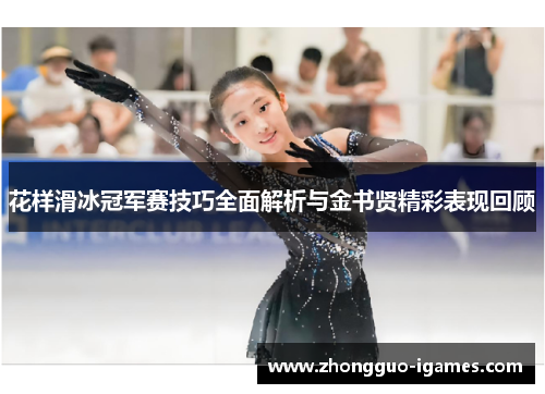 花样滑冰冠军赛技巧全面解析与金书贤精彩表现回顾 花样滑冰冠军赛技巧全面解析与金书贤精彩表现回顾