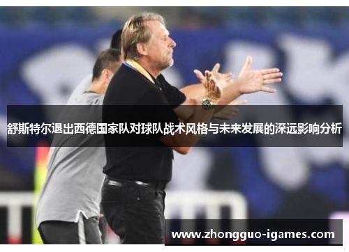 舒斯特尔退出西德国家队对球队战术风格与未来发展的深远影响分析