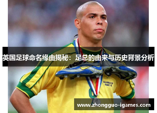 英国足球命名缘由揭秘:足总的由来与历史背景分析 英国足球命名缘由揭秘:足总的由来与历史背景分析