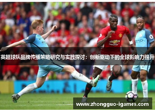 英超球队品牌传播策略研究与实践探讨：创新驱动下的全球影响力提升