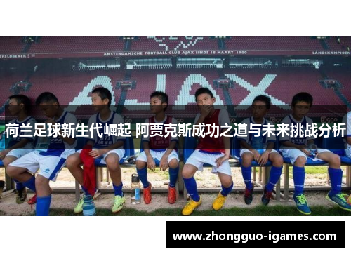 荷兰足球新生代崛起 阿贾克斯成功之道与未来挑战分析