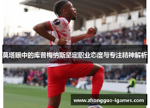 莫塔眼中的库普梅纳斯坚定职业态度与专注精神解析