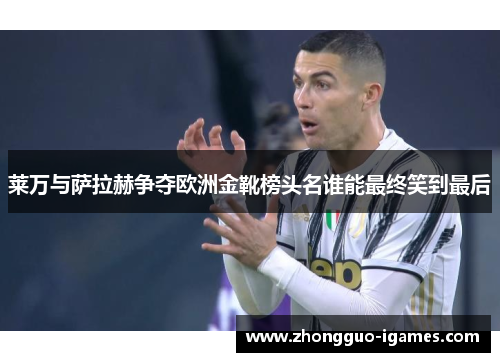 莱万与萨拉赫争夺欧洲金靴榜头名谁能最终笑到最后