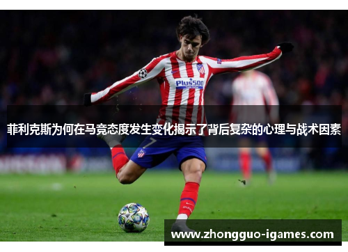 菲利克斯为何在马竞态度发生变化揭示了背后复杂的心理与战术因素 菲利克斯为何在马竞态度发生变化揭示了背后复杂的心理与战术因素