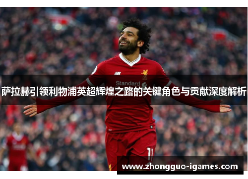 萨拉赫引领利物浦英超辉煌之路的关键角色与贡献深度解析