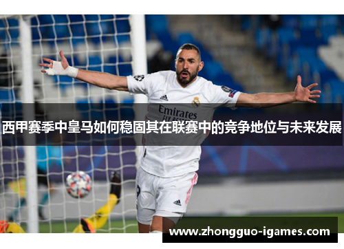 西甲赛季中皇马如何稳固其在联赛中的竞争地位与未来发展