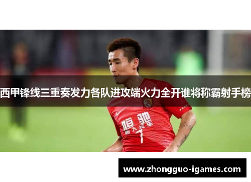 西甲锋线三重奏发力各队进攻端火力全开谁将称霸射手榜
