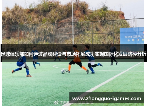 足球俱乐部如何通过品牌建设与市场拓展成功实现国际化发展路径分析