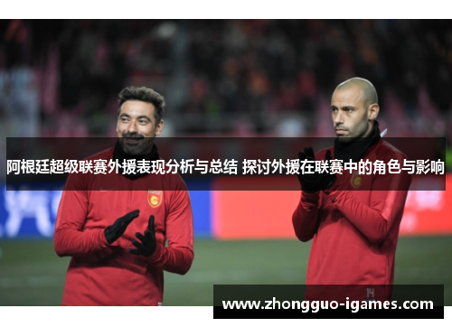 阿根廷超级联赛外援表现分析与总结 探讨外援在联赛中的角色与影响