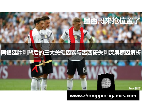 阿根廷胜利背后的三大关键因素与墨西哥失利深层原因解析