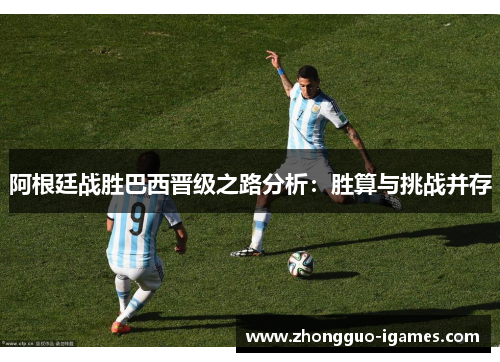 阿根廷战胜巴西晋级之路分析：胜算与挑战并存