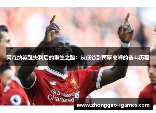 阿森纳英超失利后的重生之路：从低谷到再攀高峰的奋斗历程