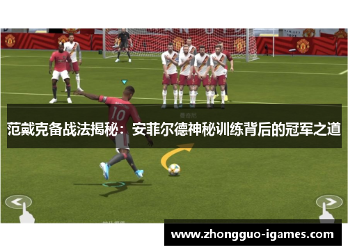 范戴克备战法揭秘：安菲尔德神秘训练背后的冠军之道
