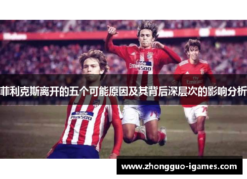 菲利克斯离开的五个可能原因及其背后深层次的影响分析