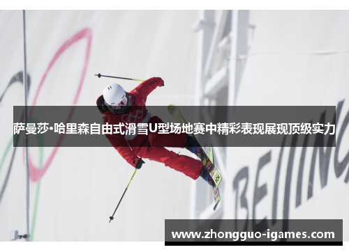 萨曼莎·哈里森自由式滑雪U型场地赛中精彩表现展现顶级实力