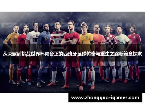从荣耀到挑战世界杯舞台上的西班牙足球传奇与重生之路新篇章探索