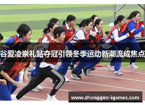 谷爱凌崇礼站夺冠引领冬季运动新潮流成焦点