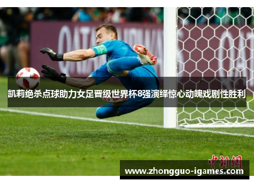 凯莉绝杀点球助力女足晋级世界杯8强演绎惊心动魄戏剧性胜利