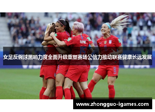 女足反假球黑哨力度全面升级重塑赛场公信力推动联赛健康长远发展