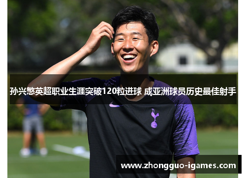 孙兴慜英超职业生涯突破120粒进球 成亚洲球员历史最佳射手