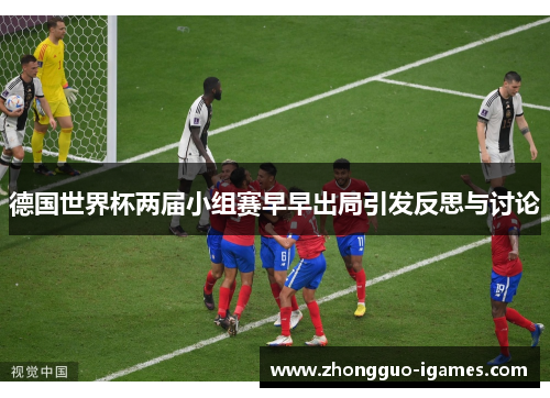 德国世界杯两届小组赛早早出局引发反思与讨论 德国世界杯两届小组赛早早出局引发反思与讨论