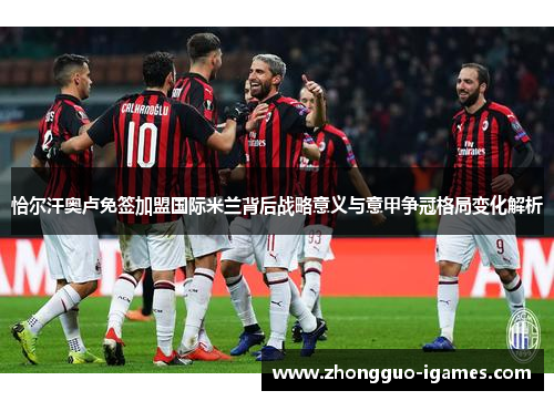 恰尔汗奥卢免签加盟国际米兰背后战略意义与意甲争冠格局变化解析