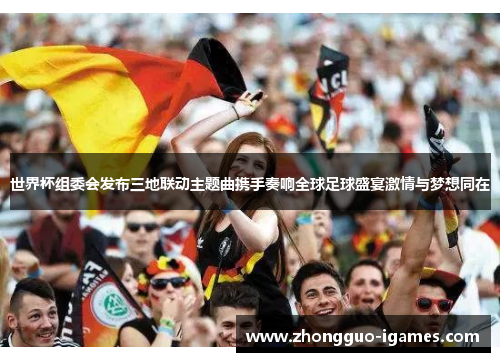 世界杯组委会发布三地联动主题曲携手奏响全球足球盛宴激情与梦想同在