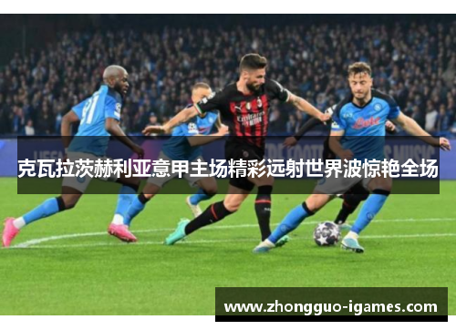 克瓦拉茨赫利亚意甲主场精彩远射世界波惊艳全场
