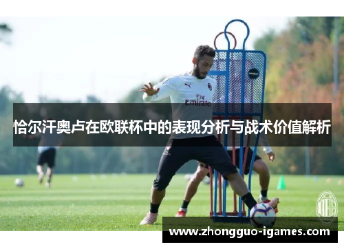 恰尔汗奥卢在欧联杯中的表现分析与战术价值解析